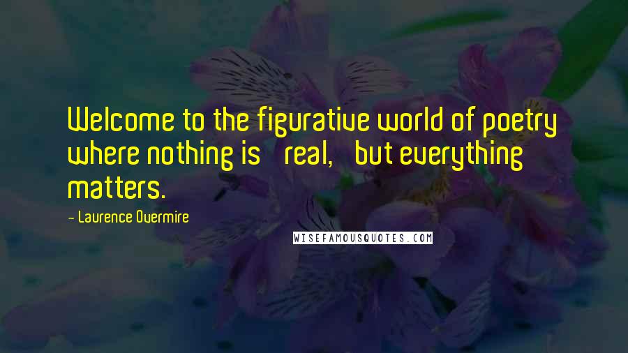 Laurence Overmire Quotes: Welcome to the figurative world of poetry where nothing is 'real,' but everything matters.