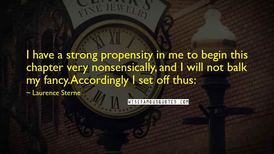 Laurence Sterne Quotes: I have a strong propensity in me to begin this chapter very nonsensically, and I will not balk my fancy.Accordingly I set off thus: