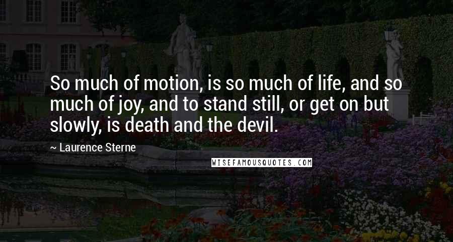 Laurence Sterne Quotes: So much of motion, is so much of life, and so much of joy, and to stand still, or get on but slowly, is death and the devil.