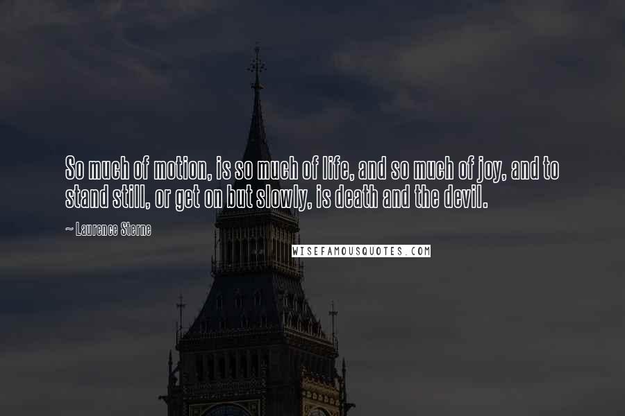 Laurence Sterne Quotes: So much of motion, is so much of life, and so much of joy, and to stand still, or get on but slowly, is death and the devil.