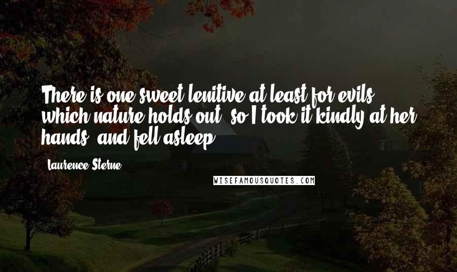 Laurence Sterne Quotes: There is one sweet lenitive at least for evils, which nature holds out; so I took it kindly at her hands, and fell asleep.