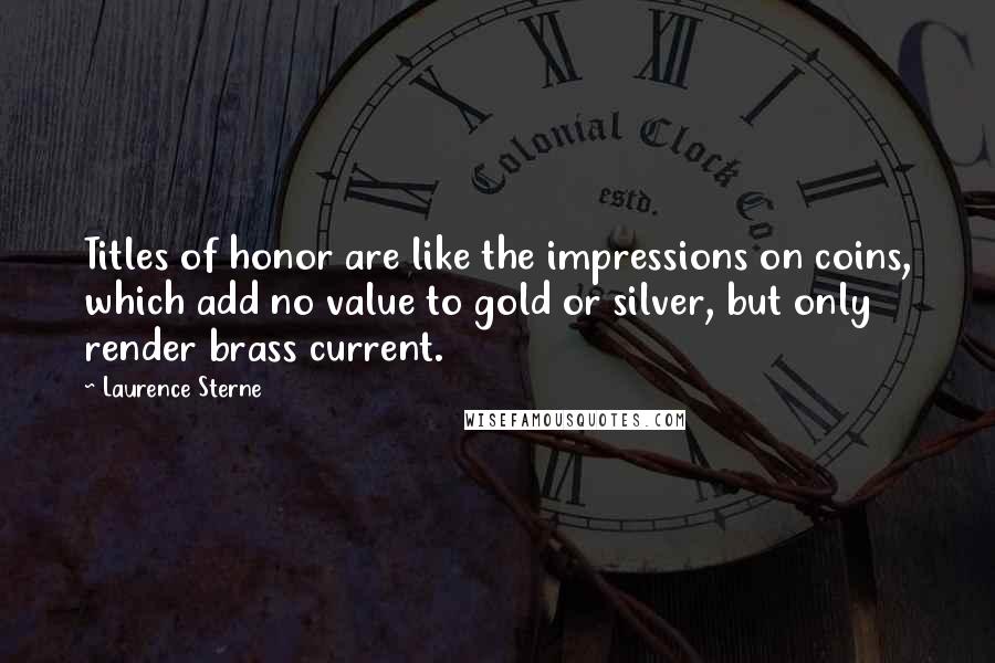 Laurence Sterne Quotes: Titles of honor are like the impressions on coins, which add no value to gold or silver, but only render brass current.