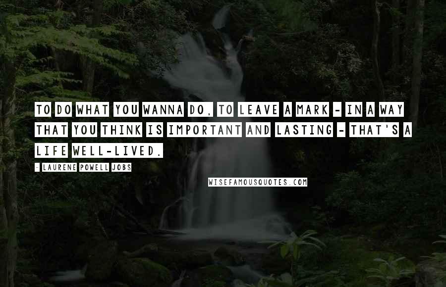 Laurene Powell Jobs Quotes: To do what you wanna do, to leave a mark - in a way that you think is important and lasting - that's a life well-lived.