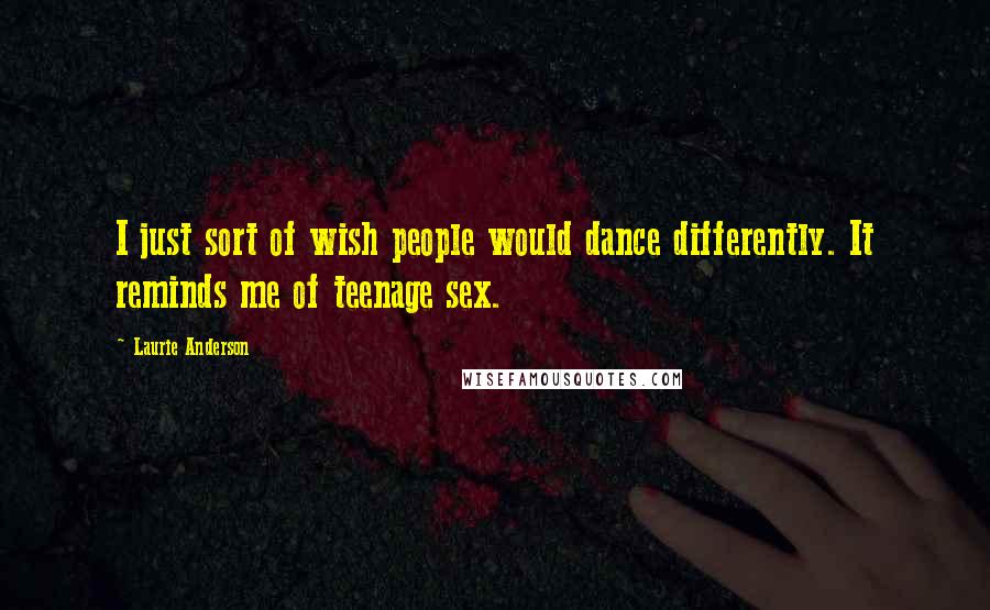 Laurie Anderson Quotes: I just sort of wish people would dance differently. It reminds me of teenage sex.