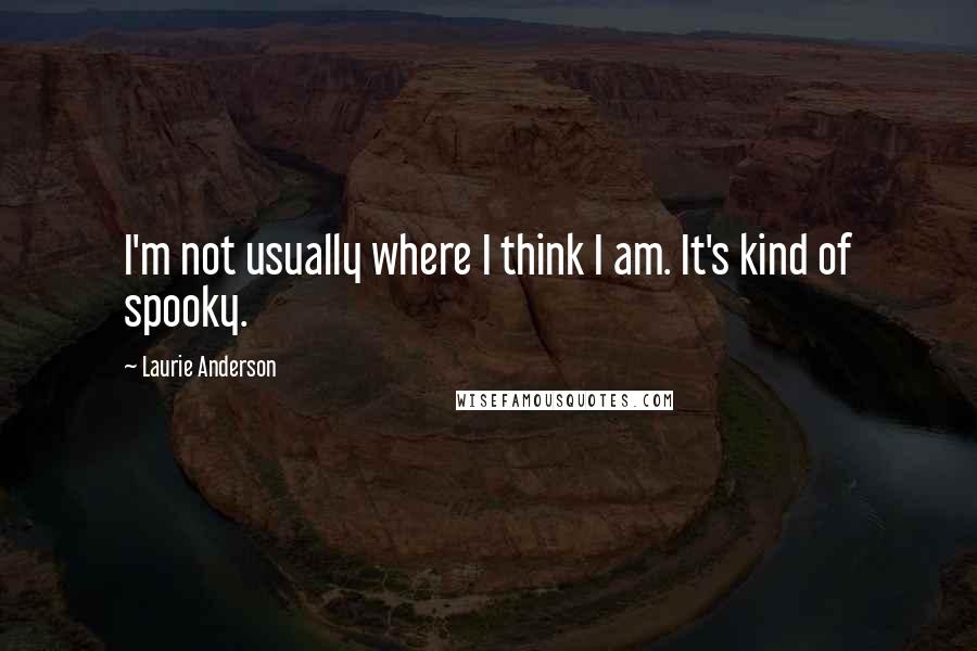 Laurie Anderson Quotes: I'm not usually where I think I am. It's kind of spooky.