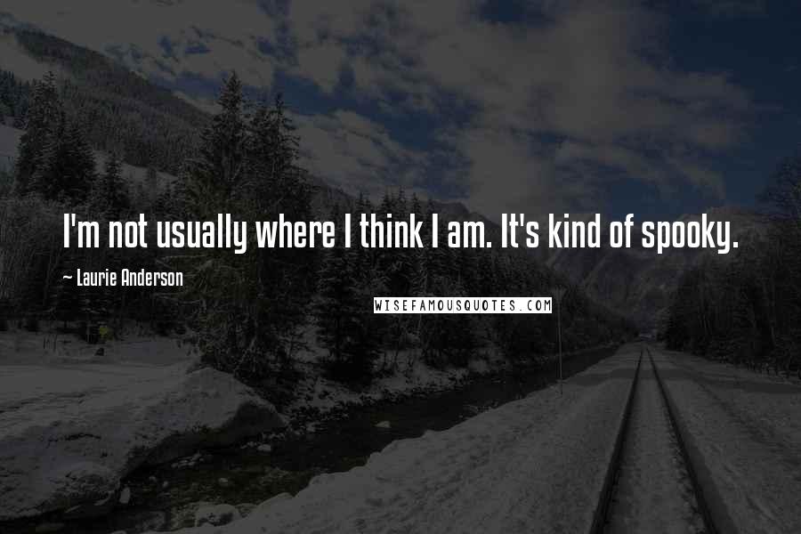 Laurie Anderson Quotes: I'm not usually where I think I am. It's kind of spooky.