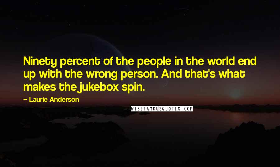 Laurie Anderson Quotes: Ninety percent of the people in the world end up with the wrong person. And that's what makes the jukebox spin.