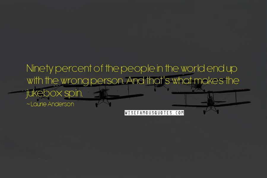 Laurie Anderson Quotes: Ninety percent of the people in the world end up with the wrong person. And that's what makes the jukebox spin.