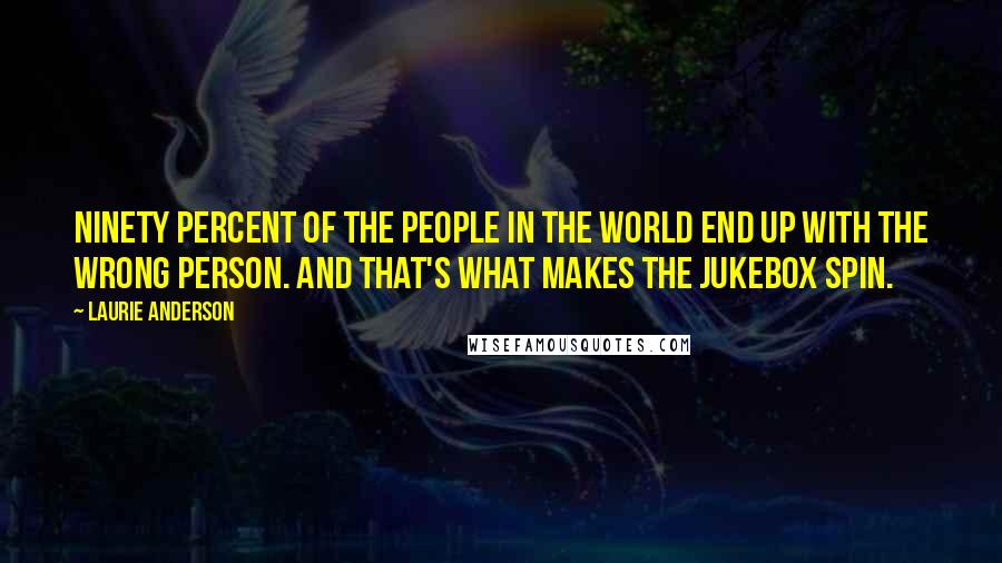 Laurie Anderson Quotes: Ninety percent of the people in the world end up with the wrong person. And that's what makes the jukebox spin.