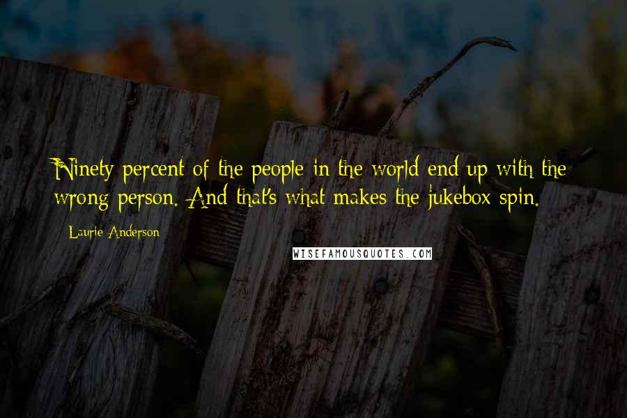 Laurie Anderson Quotes: Ninety percent of the people in the world end up with the wrong person. And that's what makes the jukebox spin.