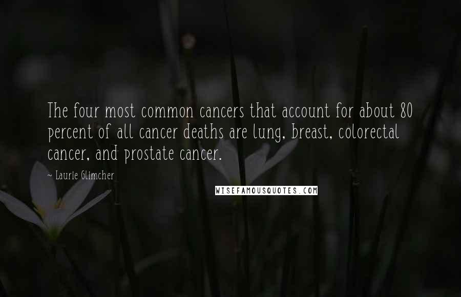 Laurie Glimcher Quotes: The four most common cancers that account for about 80 percent of all cancer deaths are lung, breast, colorectal cancer, and prostate cancer.