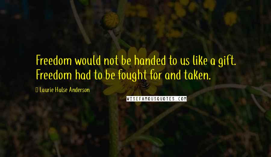 Laurie Halse Anderson Quotes: Freedom would not be handed to us like a gift. Freedom had to be fought for and taken.