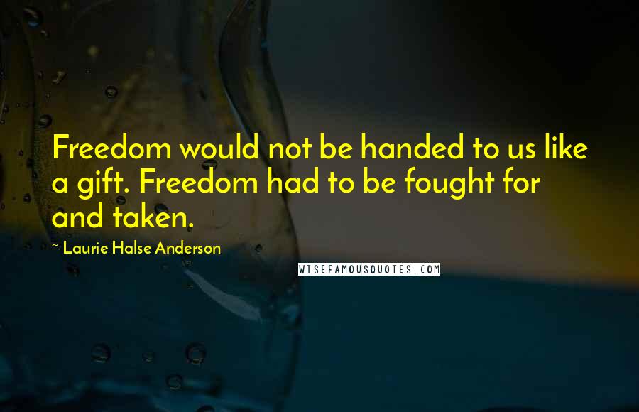 Laurie Halse Anderson Quotes: Freedom would not be handed to us like a gift. Freedom had to be fought for and taken.