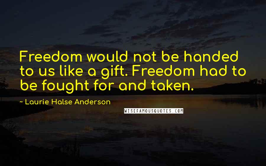 Laurie Halse Anderson Quotes: Freedom would not be handed to us like a gift. Freedom had to be fought for and taken.