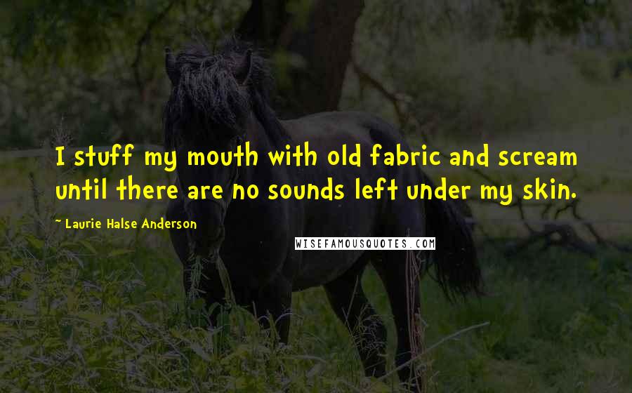 Laurie Halse Anderson Quotes: I stuff my mouth with old fabric and scream until there are no sounds left under my skin.