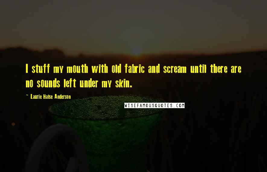 Laurie Halse Anderson Quotes: I stuff my mouth with old fabric and scream until there are no sounds left under my skin.