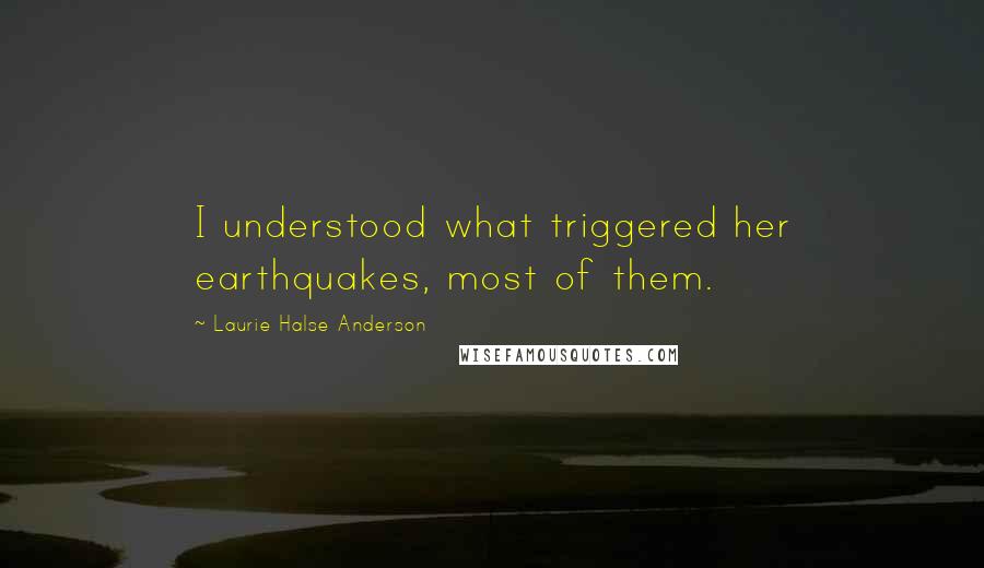 Laurie Halse Anderson Quotes: I understood what triggered her earthquakes, most of them.