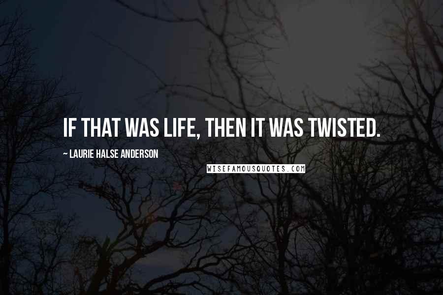 Laurie Halse Anderson Quotes: If that was life, then it was twisted.