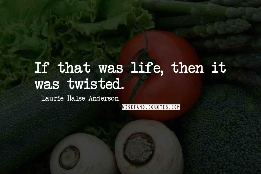 Laurie Halse Anderson Quotes: If that was life, then it was twisted.