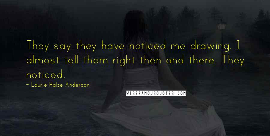 Laurie Halse Anderson Quotes: They say they have noticed me drawing. I almost tell them right then and there. They noticed.