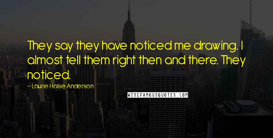 Laurie Halse Anderson Quotes: They say they have noticed me drawing. I almost tell them right then and there. They noticed.