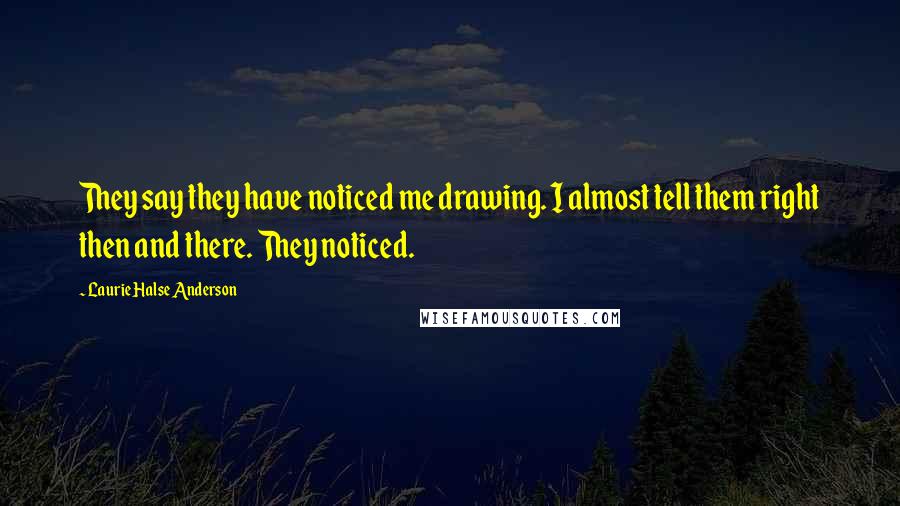 Laurie Halse Anderson Quotes: They say they have noticed me drawing. I almost tell them right then and there. They noticed.