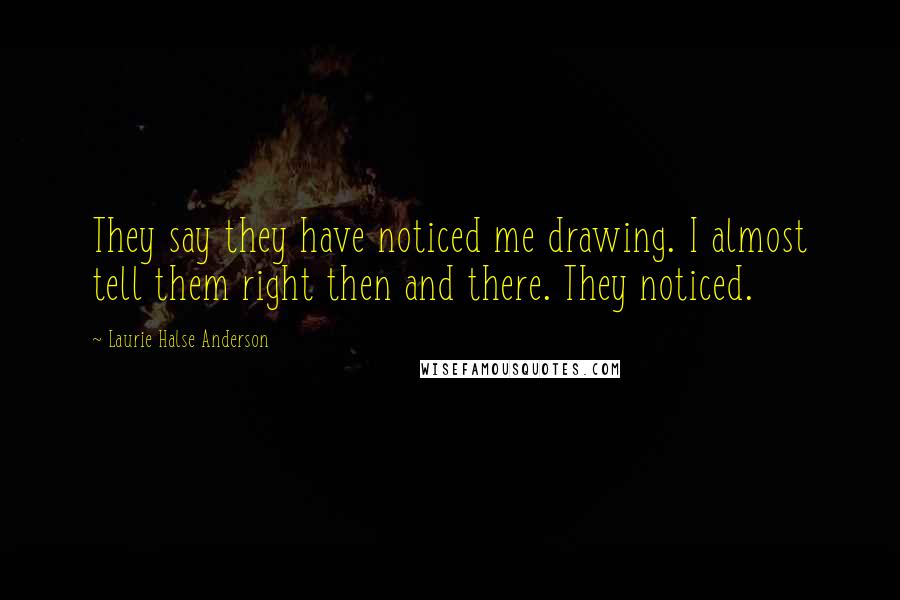 Laurie Halse Anderson Quotes: They say they have noticed me drawing. I almost tell them right then and there. They noticed.