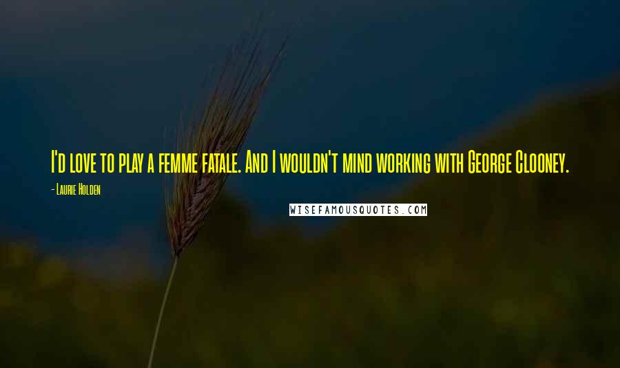 Laurie Holden Quotes: I'd love to play a femme fatale. And I wouldn't mind working with George Clooney.