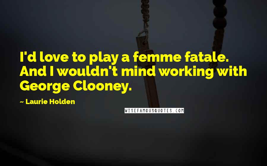 Laurie Holden Quotes: I'd love to play a femme fatale. And I wouldn't mind working with George Clooney.