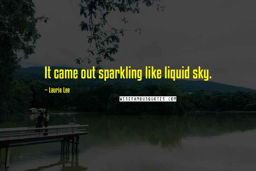 Laurie Lee Quotes: It came out sparkling like liquid sky.