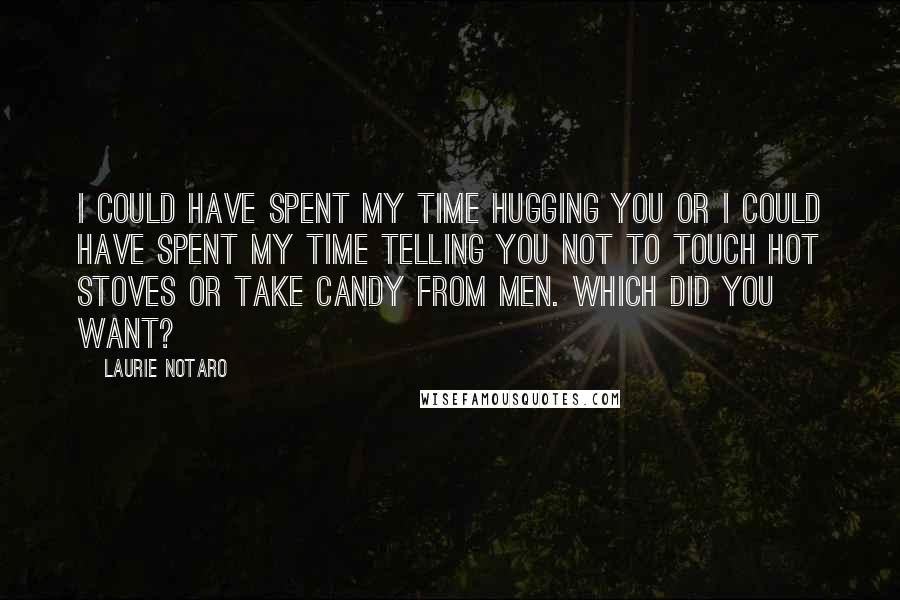 Laurie Notaro Quotes: I could have spent my time hugging you or I could have spent my time telling you not to touch hot stoves or take candy from men. Which did you want?