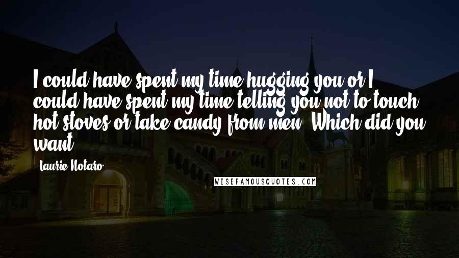 Laurie Notaro Quotes: I could have spent my time hugging you or I could have spent my time telling you not to touch hot stoves or take candy from men. Which did you want?