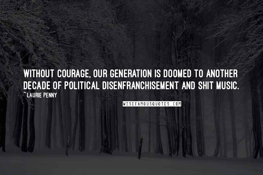 Laurie Penny Quotes: Without courage, our generation is doomed to another decade of political disenfranchisement and shit music.