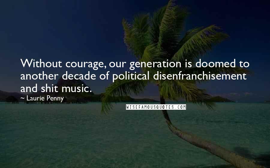 Laurie Penny Quotes: Without courage, our generation is doomed to another decade of political disenfranchisement and shit music.