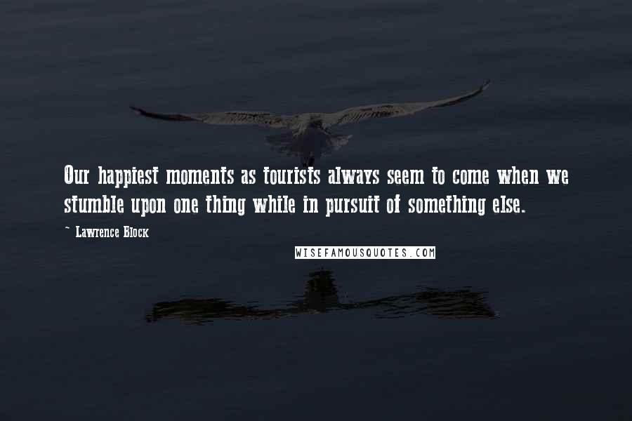 Lawrence Block Quotes: Our happiest moments as tourists always seem to come when we stumble upon one thing while in pursuit of something else.