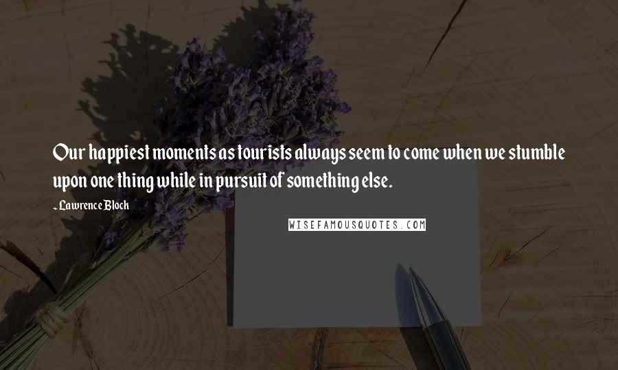 Lawrence Block Quotes: Our happiest moments as tourists always seem to come when we stumble upon one thing while in pursuit of something else.