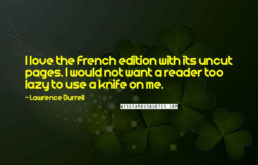 Lawrence Durrell Quotes: I love the French edition with its uncut pages. I would not want a reader too lazy to use a knife on me.