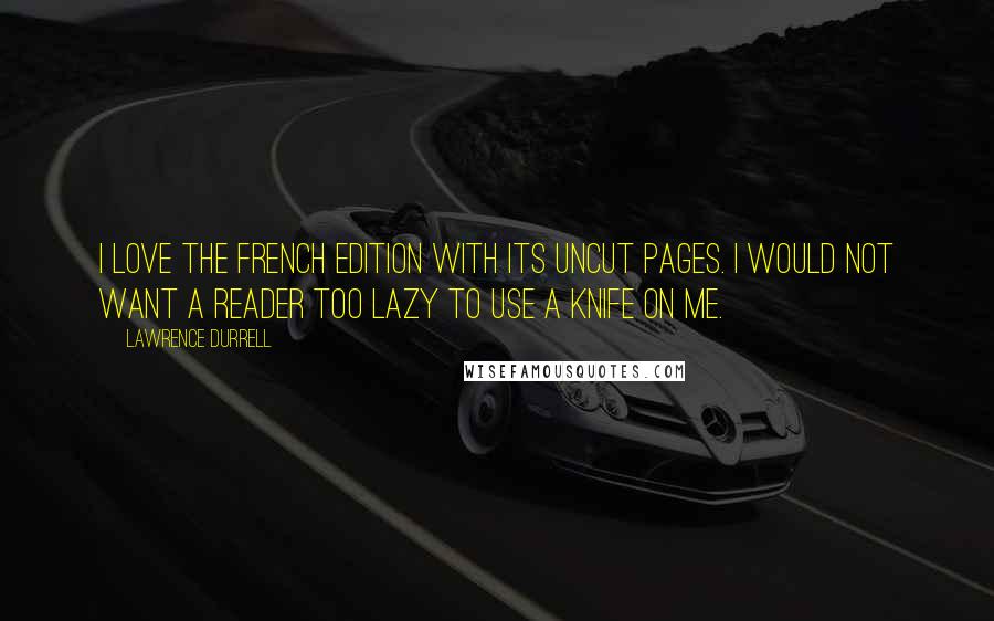 Lawrence Durrell Quotes: I love the French edition with its uncut pages. I would not want a reader too lazy to use a knife on me.