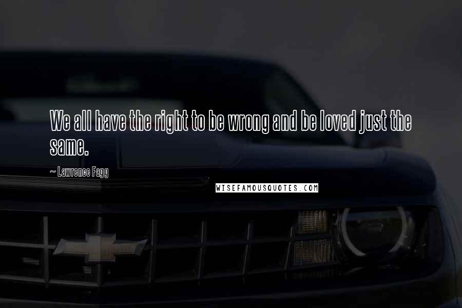 Lawrence Fagg Quotes: We all have the right to be wrong and be loved just the same.