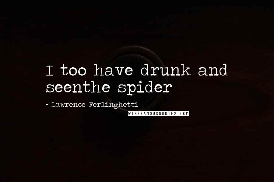 Lawrence Ferlinghetti Quotes: I too have drunk and seenthe spider