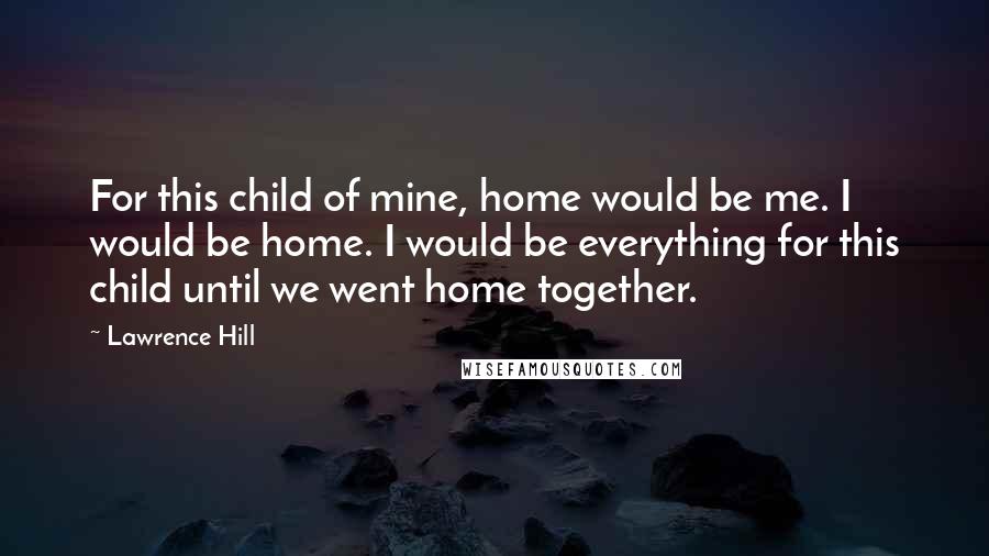 Lawrence Hill Quotes: For this child of mine, home would be me. I would be home. I would be everything for this child until we went home together.