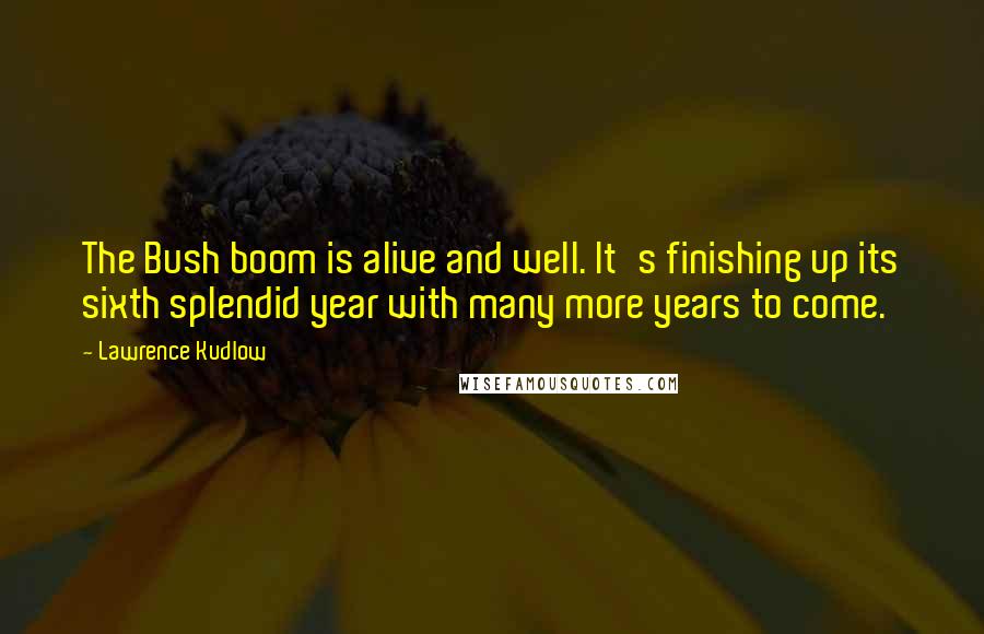 Lawrence Kudlow Quotes: The Bush boom is alive and well. It's finishing up its sixth splendid year with many more years to come.