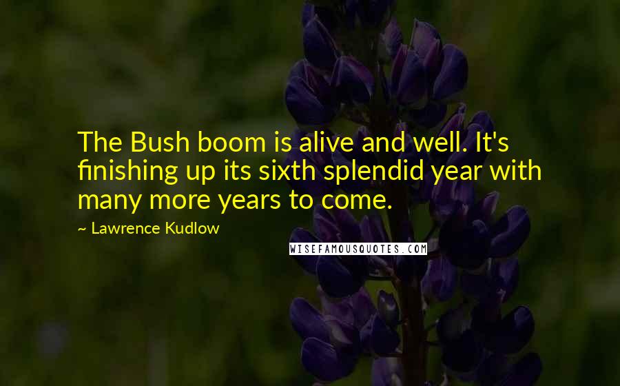 Lawrence Kudlow Quotes: The Bush boom is alive and well. It's finishing up its sixth splendid year with many more years to come.