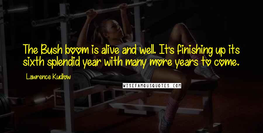 Lawrence Kudlow Quotes: The Bush boom is alive and well. It's finishing up its sixth splendid year with many more years to come.