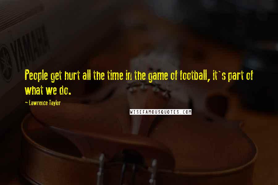 Lawrence Taylor Quotes: People get hurt all the time in the game of football, it's part of what we do.