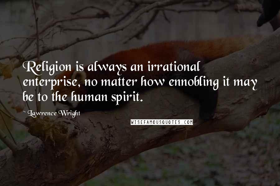 Lawrence Wright Quotes: Religion is always an irrational enterprise, no matter how ennobling it may be to the human spirit.