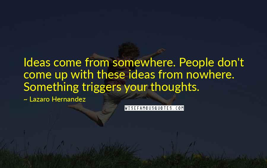 Lazaro Hernandez Quotes: Ideas come from somewhere. People don't come up with these ideas from nowhere. Something triggers your thoughts.