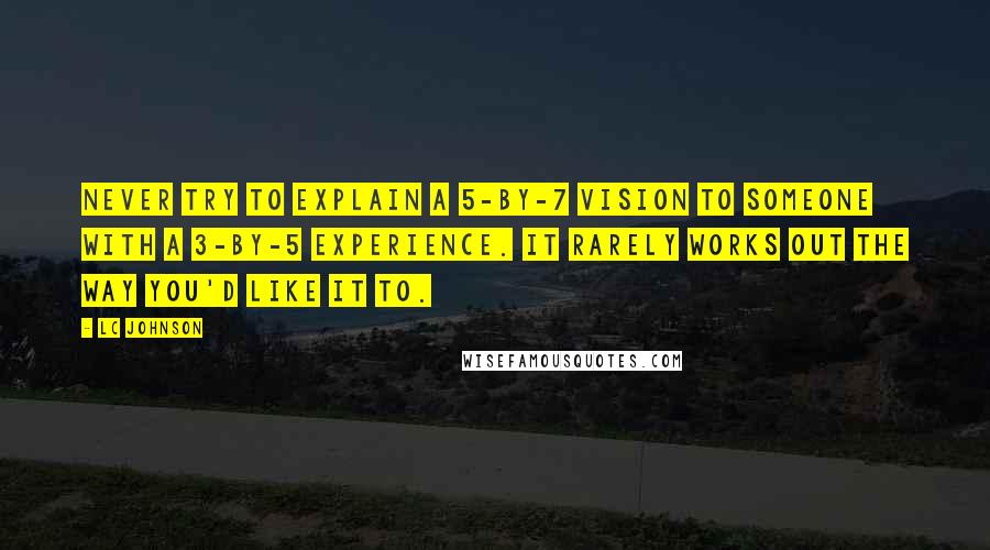 LC Johnson Quotes: Never try to explain a 5-by-7 vision to someone with a 3-by-5 experience. It rarely works out the way you'd like it to.