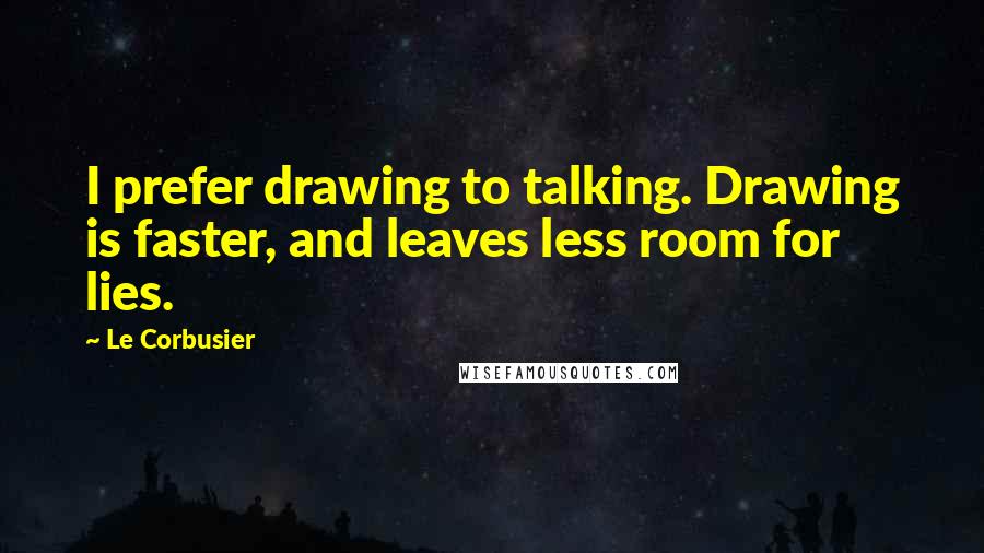 Le Corbusier Quotes: I prefer drawing to talking. Drawing is faster, and leaves less room for lies.