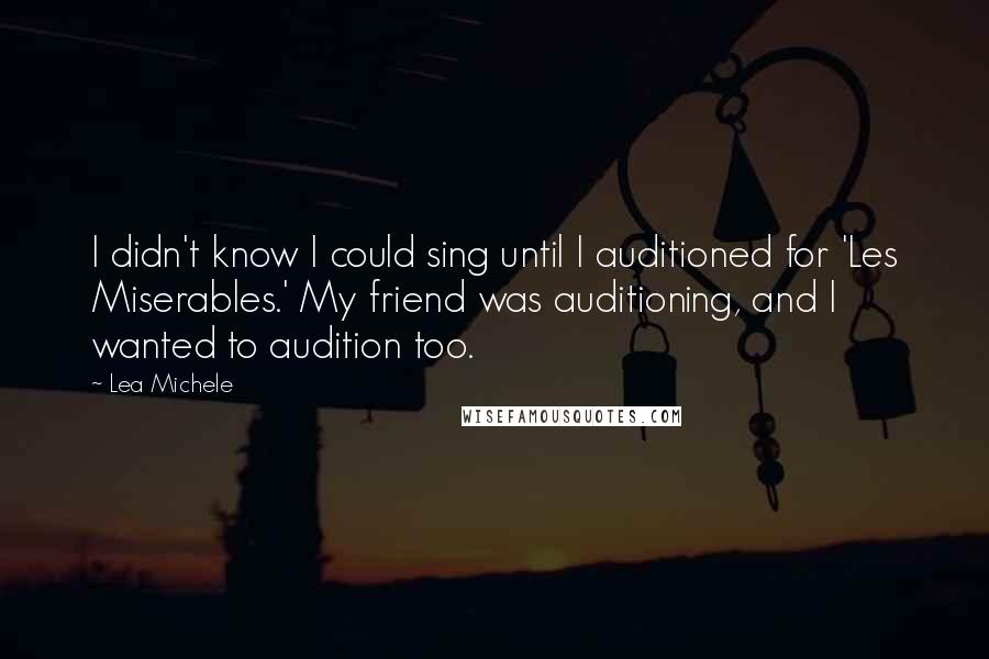 Lea Michele Quotes: I didn't know I could sing until I auditioned for 'Les Miserables.' My friend was auditioning, and I wanted to audition too.